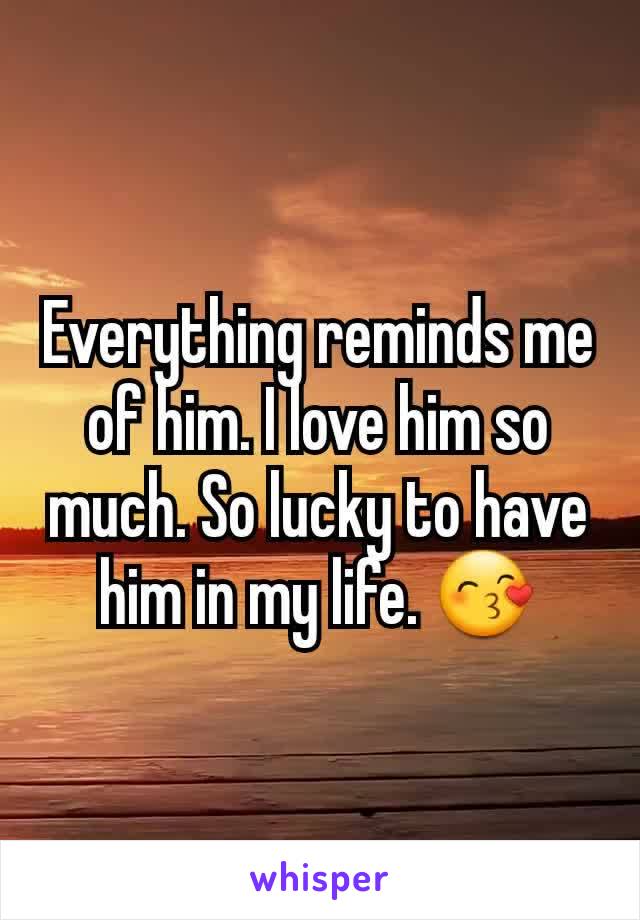 Everything reminds me of him. I love him so much. So lucky to have him in my life. 😙