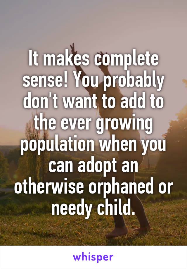 It makes complete sense! You probably don't want to add to the ever growing population when you can adopt an otherwise orphaned or needy child.