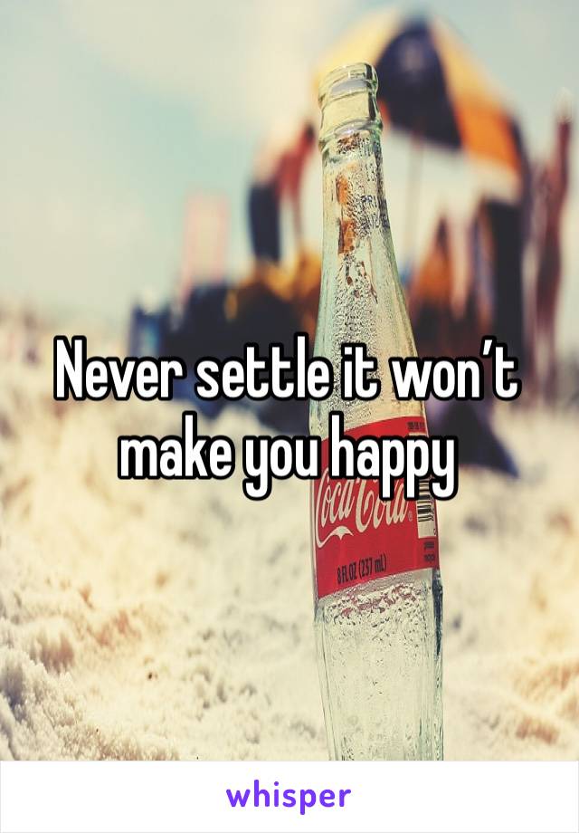 Never settle it won’t make you happy 