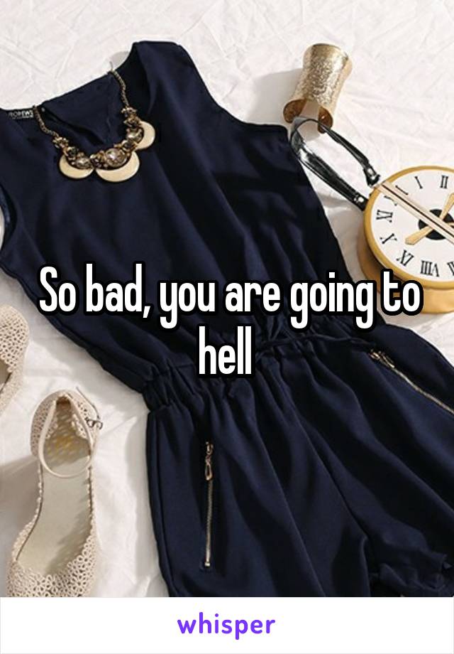 So bad, you are going to hell 