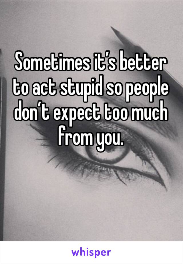 Sometimes it’s better to act stupid so people don’t expect too much from you.