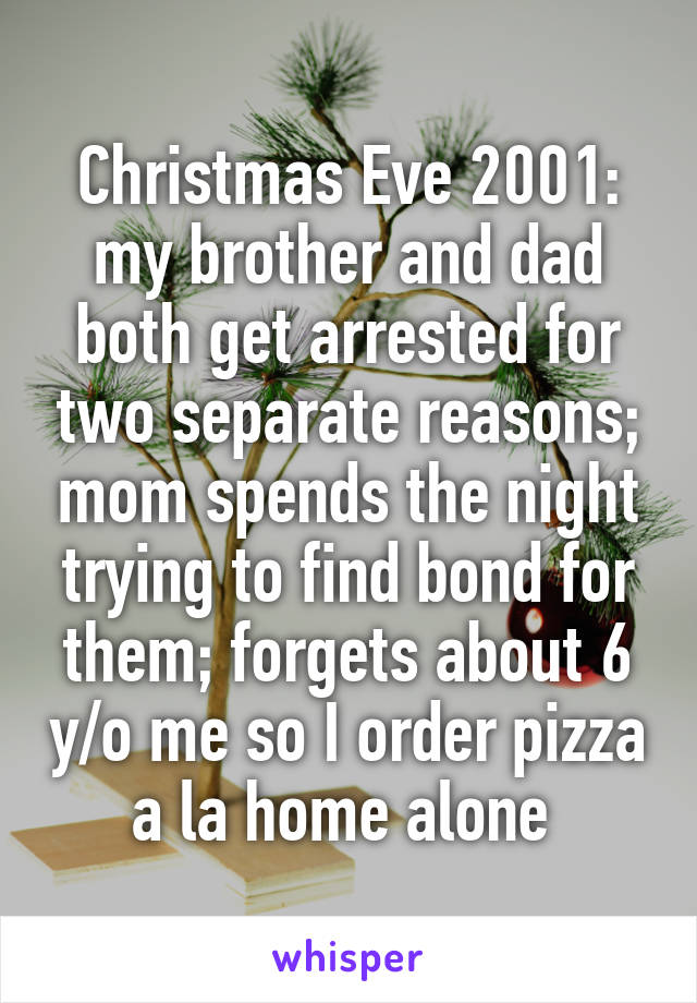 Christmas Eve 2001: my brother and dad both get arrested for two separate reasons; mom spends the night trying to find bond for them; forgets about 6 y/o me so I order pizza a la home alone 