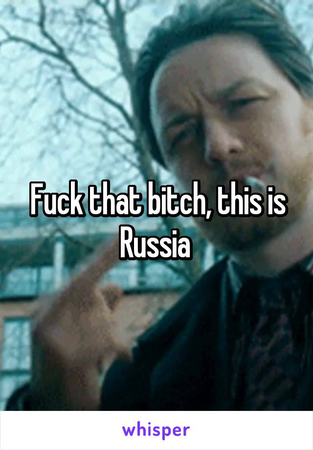 Fuck that bitch, this is Russia 