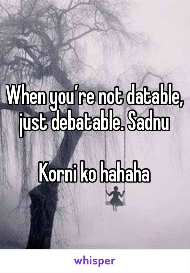 When you’re not datable, just debatable. Sadnu

Korni ko hahaha