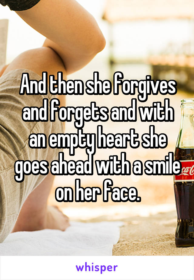 And then she forgives and forgets and with an empty heart she goes ahead with a smile on her face.