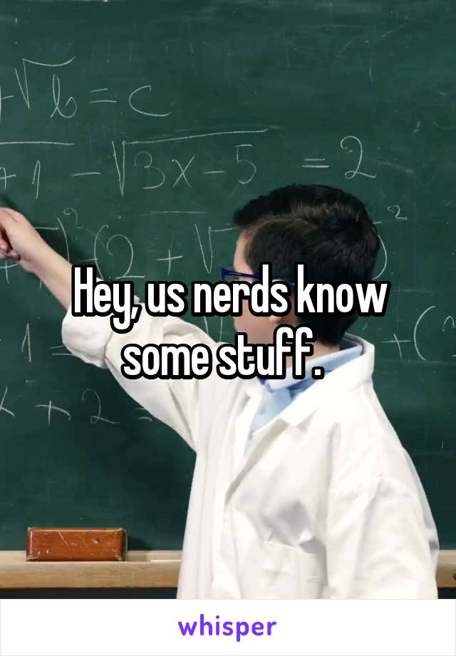 Hey, us nerds know some stuff.  