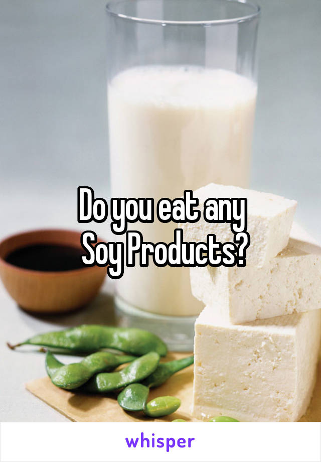 Do you eat any
 Soy Products?