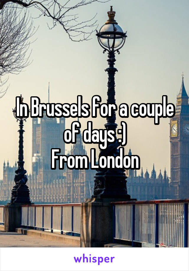 In Brussels for a couple of days :)
From London