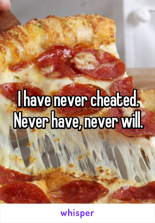 I have never cheated. Never have, never will.