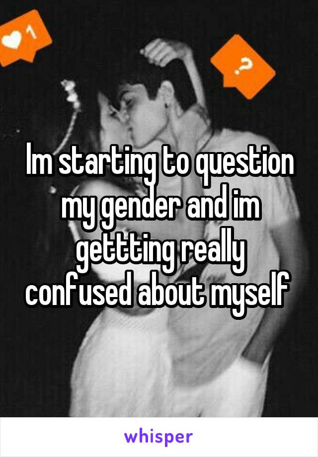 Im starting to question my gender and im gettting really confused about myself 