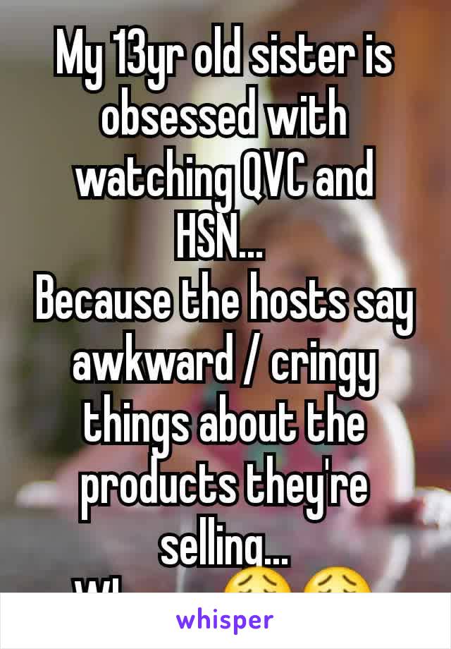 My 13yr old sister is obsessed with watching QVC and HSN... 
Because the hosts say awkward / cringy things about the products they're selling...
Whyyyy 😩😩