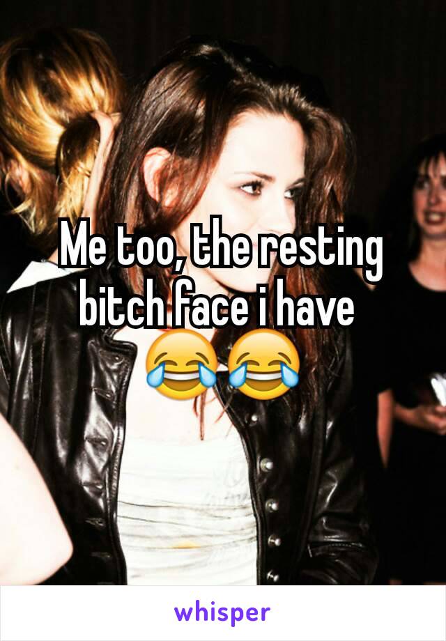 Me too, the resting bitch face i have 
😂😂