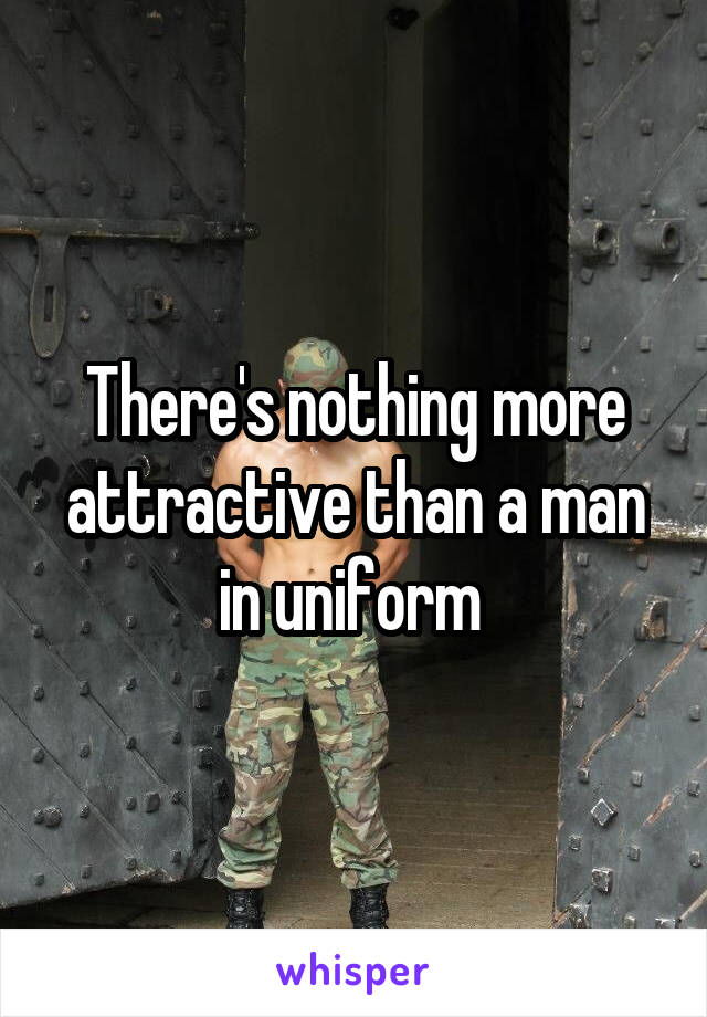 There's nothing more attractive than a man in uniform 