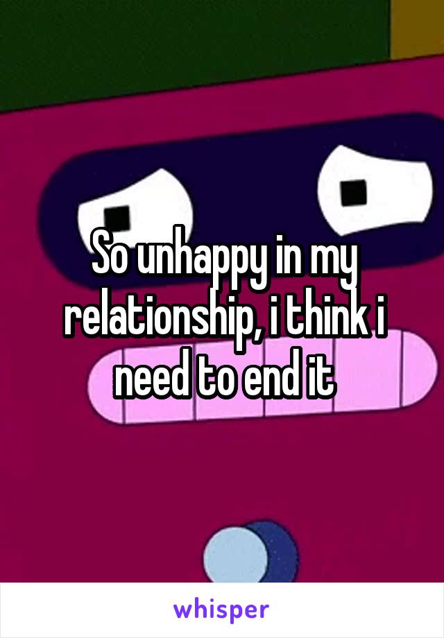 So unhappy in my relationship, i think i need to end it