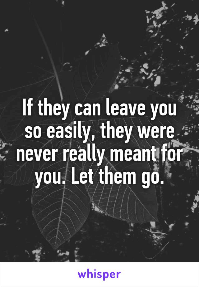 If they can leave you so easily, they were never really meant for you. Let them go.