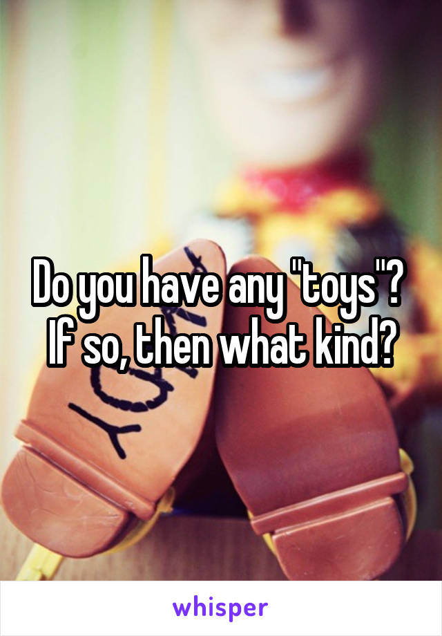 Do you have any "toys"? 
If so, then what kind?