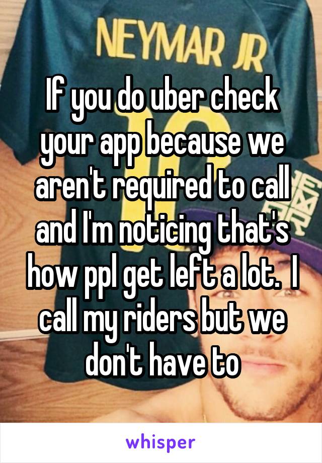 If you do uber check your app because we aren't required to call and I'm noticing that's how ppl get left a lot.  I call my riders but we don't have to