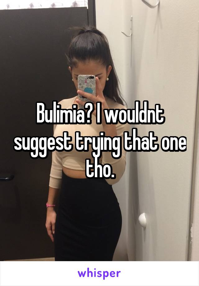 Bulimia? I wouldnt suggest trying that one tho.