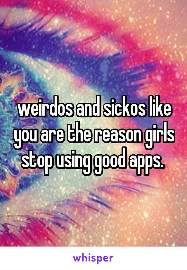 weirdos and sickos like you are the reason girls stop using good apps. 