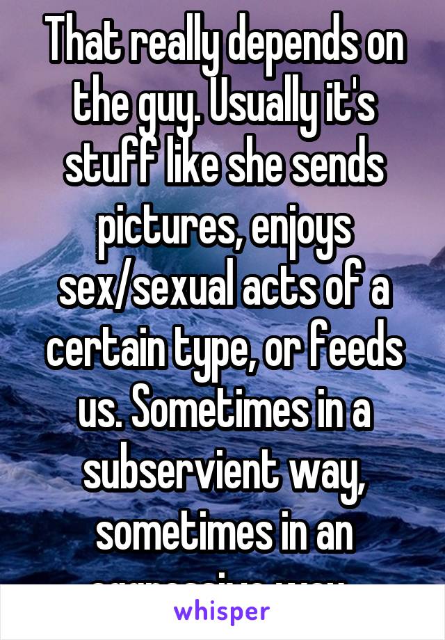 That really depends on the guy. Usually it's stuff like she sends pictures, enjoys sex/sexual acts of a certain type, or feeds us. Sometimes in a subservient way, sometimes in an aggressive way. 
