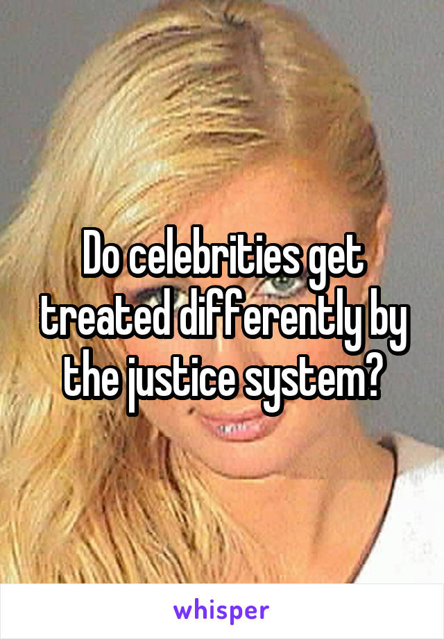 Do celebrities get treated differently by the justice system?