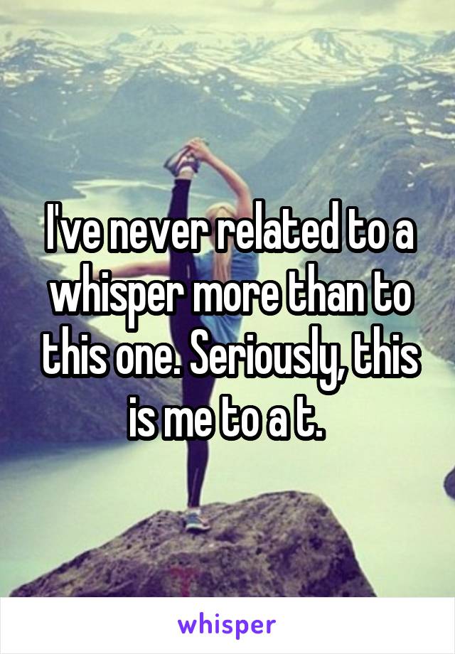 I've never related to a whisper more than to this one. Seriously, this is me to a t. 