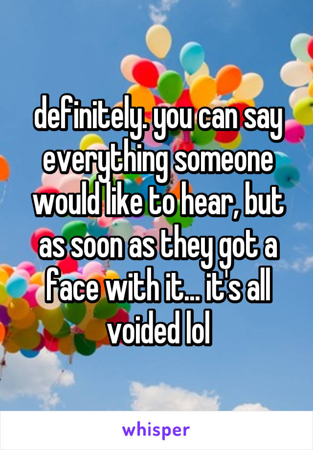 definitely. you can say everything someone would like to hear, but as soon as they got a face with it... it's all voided lol