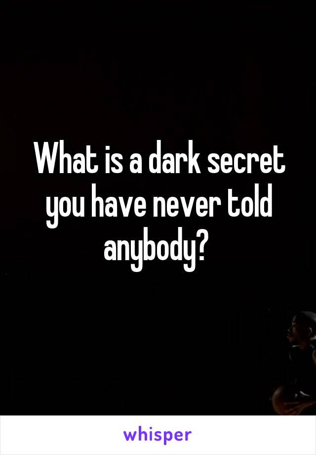 What is a dark secret you have never told anybody? 
