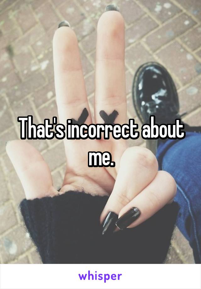 That's incorrect about me.