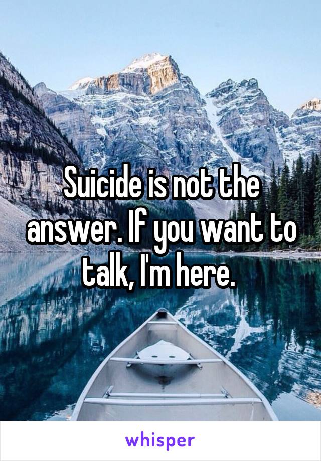 Suicide is not the answer. If you want to talk, I'm here. 
