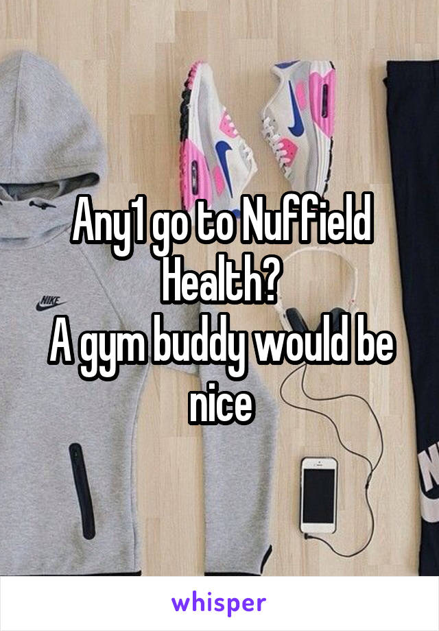Any1 go to Nuffield Health?
A gym buddy would be nice