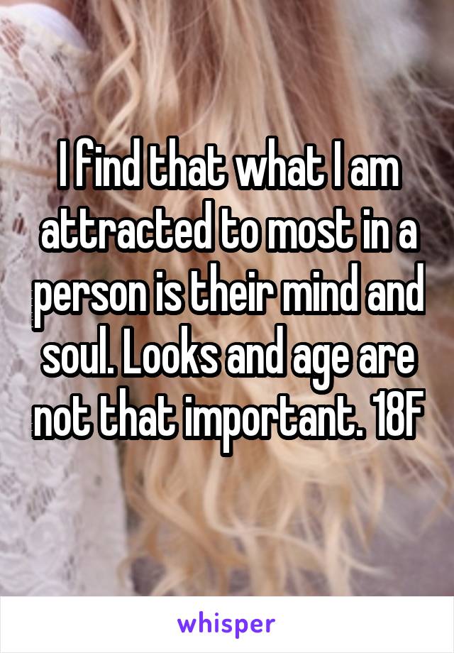 I find that what I am attracted to most in a person is their mind and soul. Looks and age are not that important. 18F 