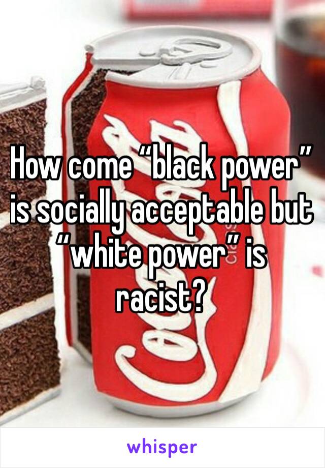How come “black power” is socially acceptable but “white power” is racist?