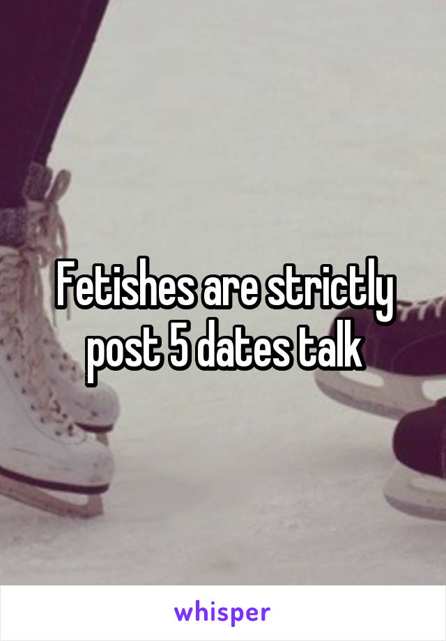 Fetishes are strictly post 5 dates talk