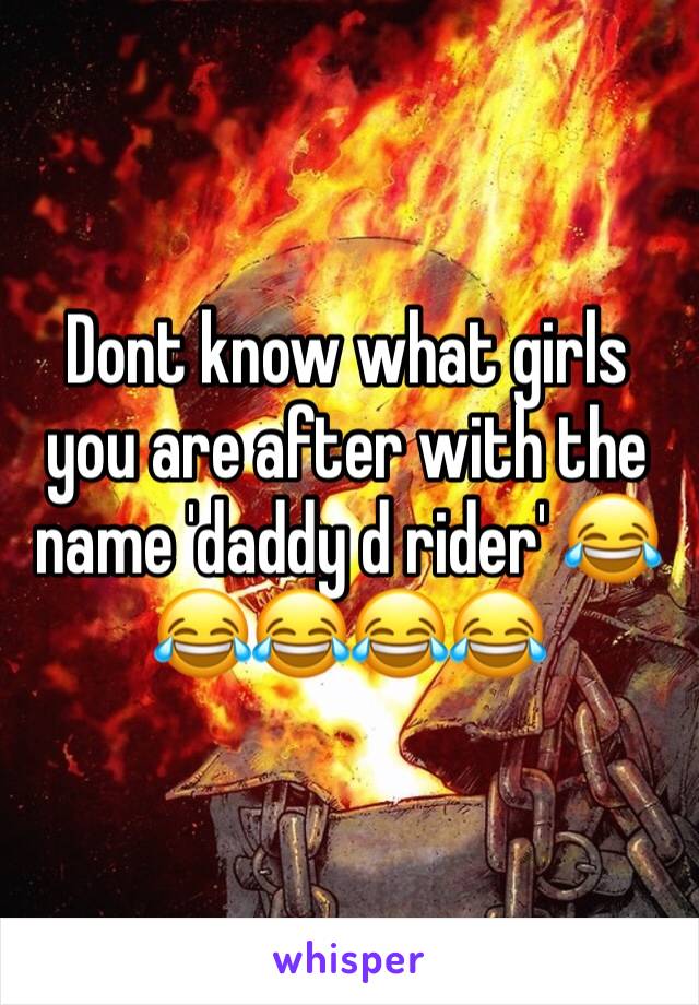 Dont know what girls you are after with the name 'daddy d rider' 😂😂😂😂😂