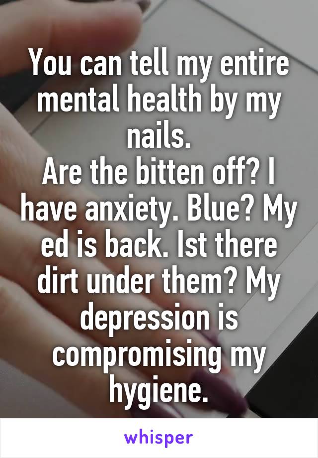 You can tell my entire mental health by my nails.
Are the bitten off? I have anxiety. Blue? My ed is back. Ist there dirt under them? My depression is compromising my hygiene.