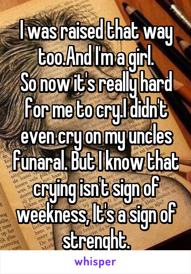 I was raised that way too.And I'm a girl.
So now it's really hard for me to cry.I didn't even cry on my uncles funaral. But I know that crying isn't sign of weekness, It's a sign of strenght.