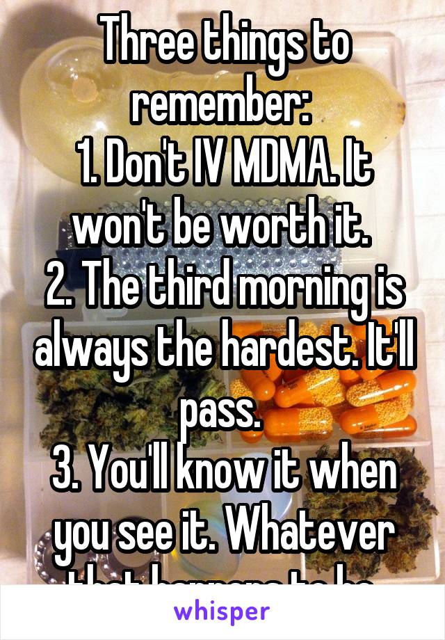 Three things to remember: 
1. Don't IV MDMA. It won't be worth it. 
2. The third morning is always the hardest. It'll pass. 
3. You'll know it when you see it. Whatever that happens to be.