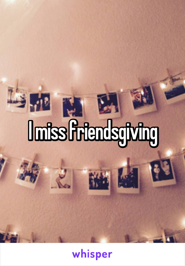 I miss friendsgiving