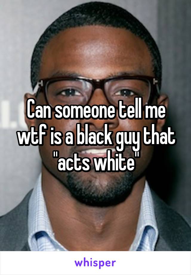 Can someone tell me wtf is a black guy that "acts white"
