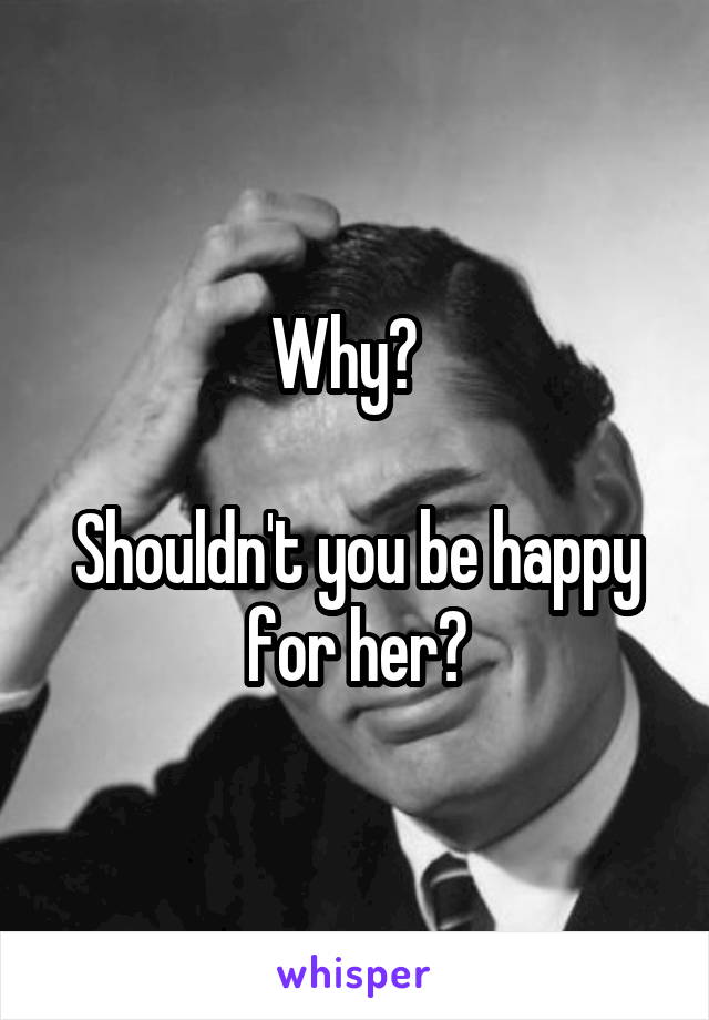 Why?  

Shouldn't you be happy for her?