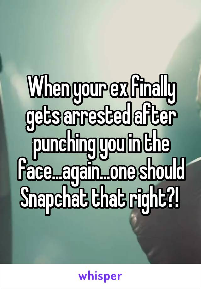 When your ex finally gets arrested after punching you in the face...again...one should Snapchat that right?! 