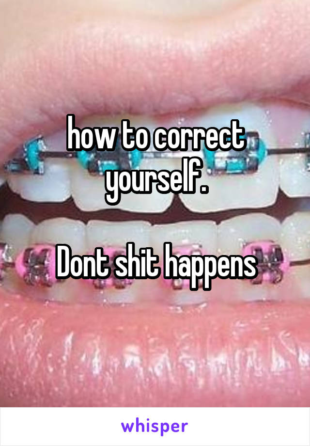 how to correct yourself.

Dont shit happens
