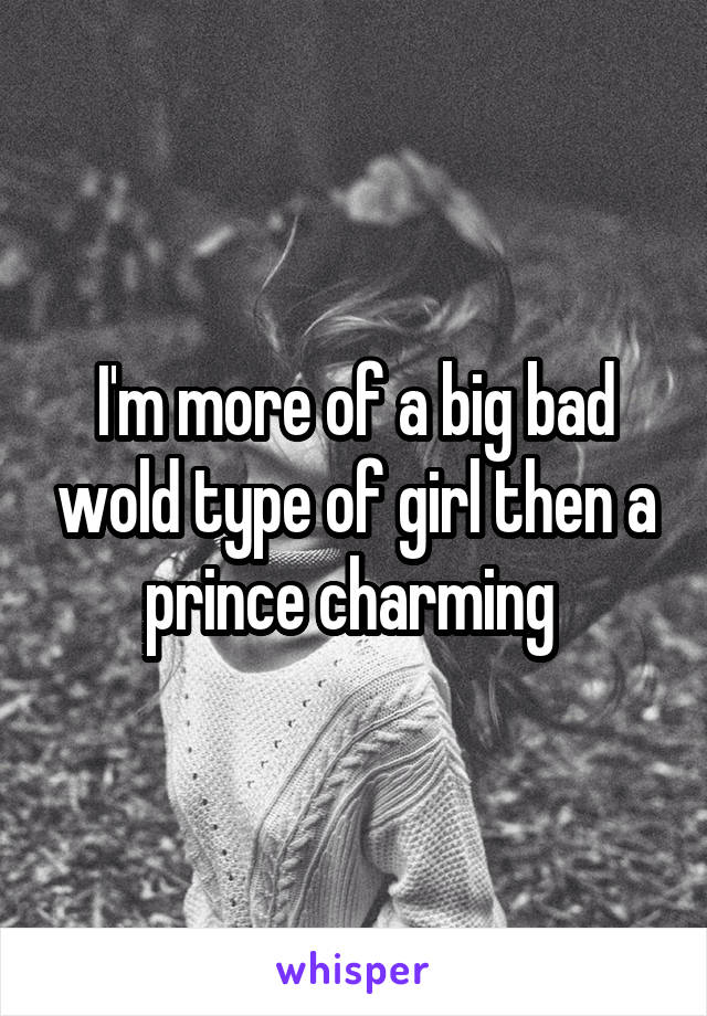 I'm more of a big bad wold type of girl then a prince charming 