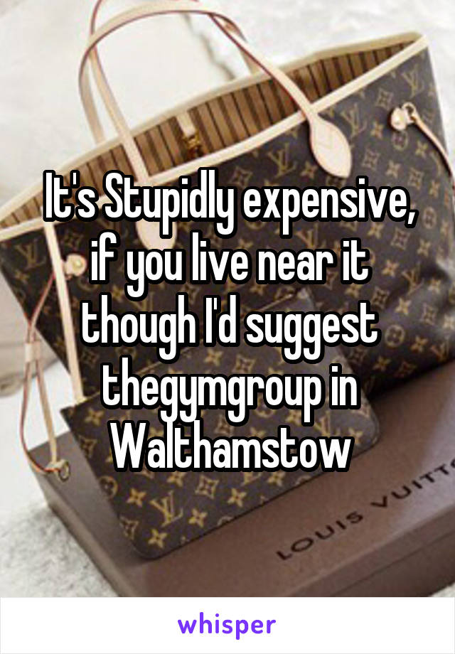 It's Stupidly expensive, if you live near it though I'd suggest thegymgroup in Walthamstow