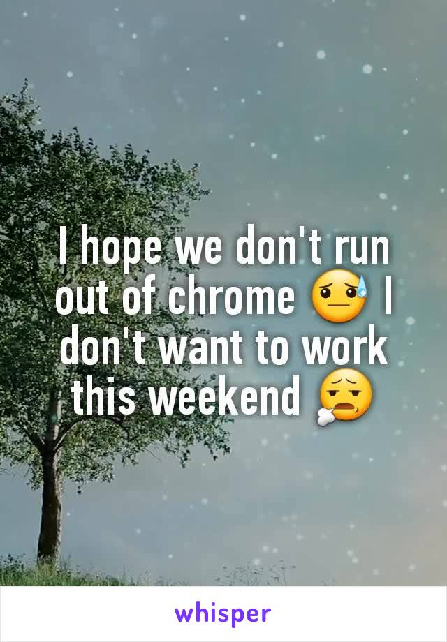 I hope we don't run out of chrome 😓 I don't want to work this weekend 😧