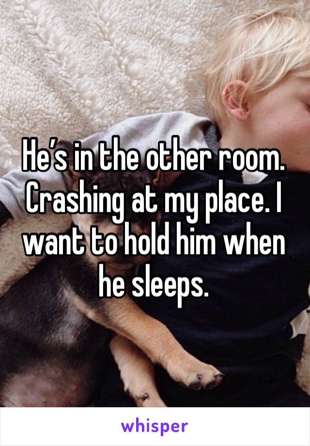 He’s in the other room. Crashing at my place. I want to hold him when he sleeps. 