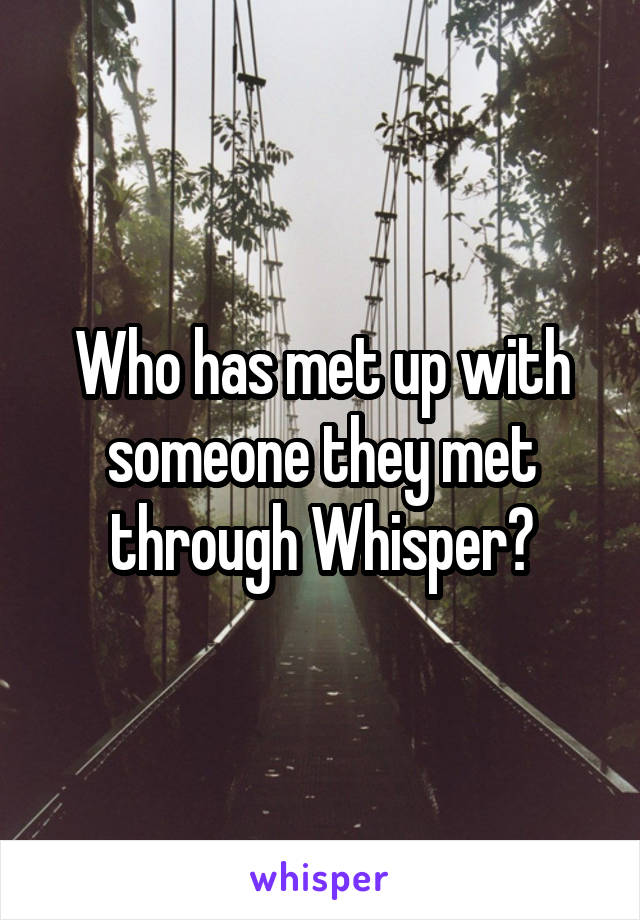 Who has met up with someone they met through Whisper?