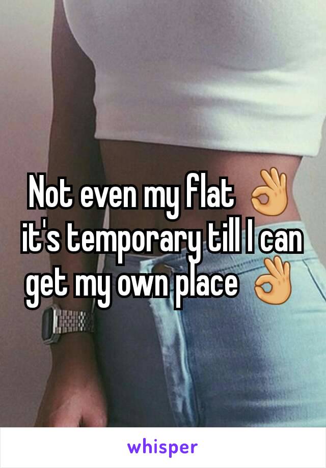 Not even my flat 👌 it's temporary till I can get my own place 👌