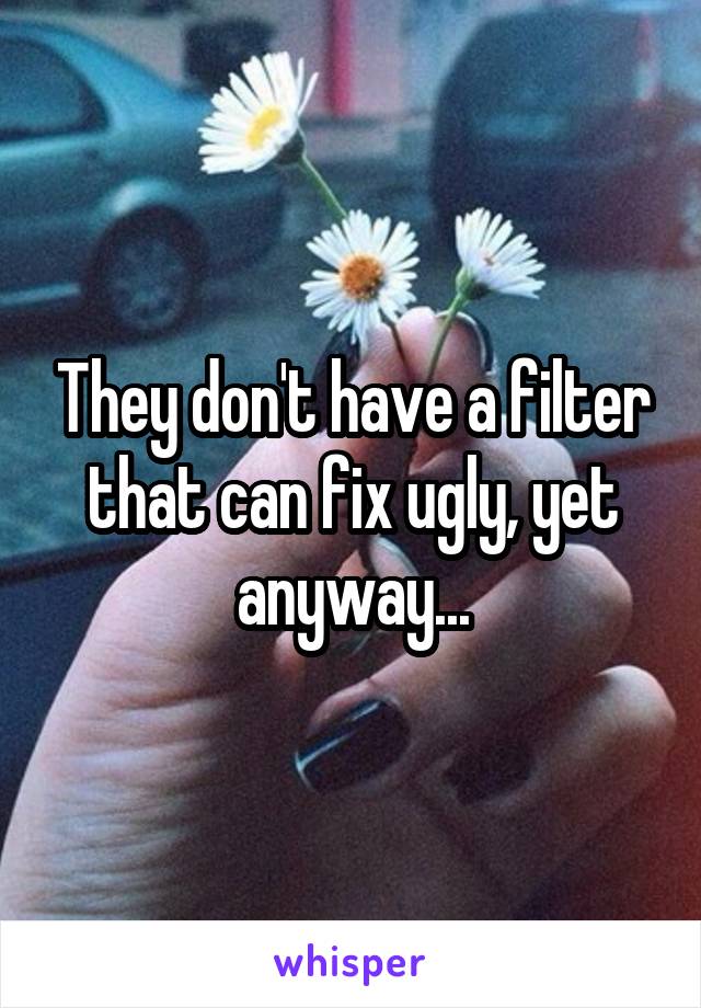 They don't have a filter that can fix ugly, yet anyway...